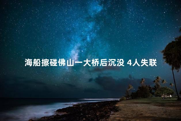 海船擦碰佛山一大桥后沉没 4人失联